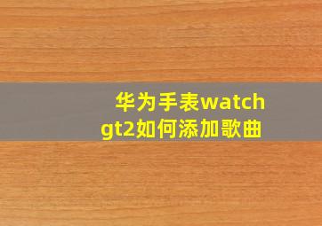 华为手表watch gt2如何添加歌曲