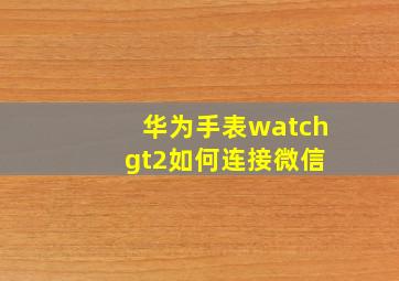 华为手表watch gt2如何连接微信