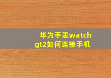 华为手表watch gt2如何连接手机