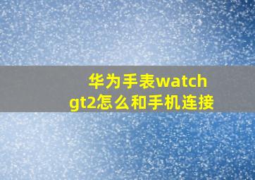 华为手表watch gt2怎么和手机连接