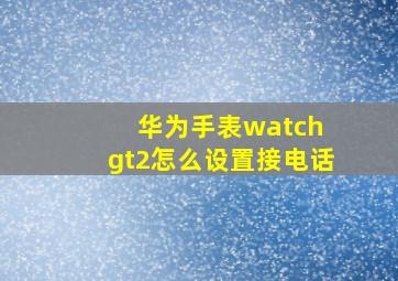 华为手表watch gt2怎么设置接电话