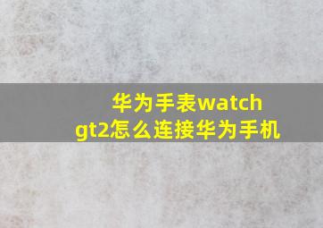 华为手表watch gt2怎么连接华为手机