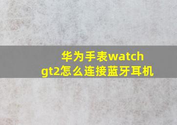 华为手表watch gt2怎么连接蓝牙耳机