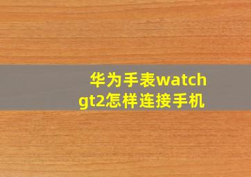 华为手表watch gt2怎样连接手机