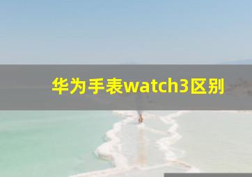 华为手表watch3区别