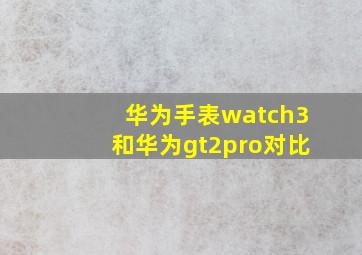 华为手表watch3和华为gt2pro对比