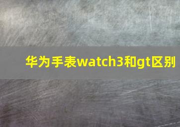 华为手表watch3和gt区别