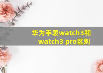 华为手表watch3和watch3 pro区别