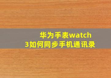 华为手表watch3如何同步手机通讯录