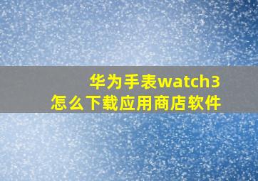 华为手表watch3怎么下载应用商店软件