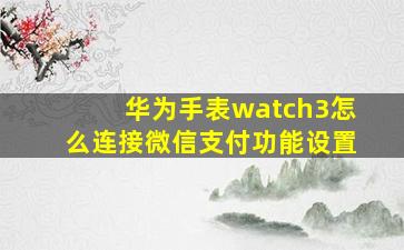 华为手表watch3怎么连接微信支付功能设置