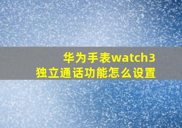 华为手表watch3独立通话功能怎么设置