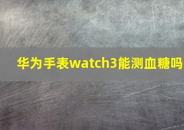 华为手表watch3能测血糖吗