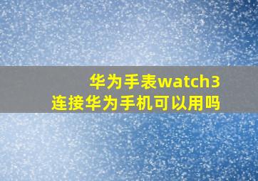 华为手表watch3连接华为手机可以用吗