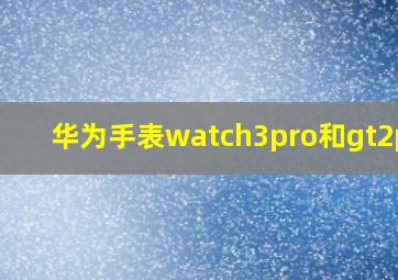 华为手表watch3pro和gt2pro