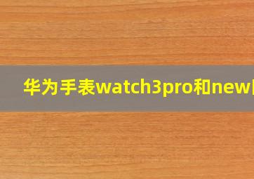 华为手表watch3pro和new区别