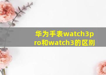 华为手表watch3pro和watch3的区别