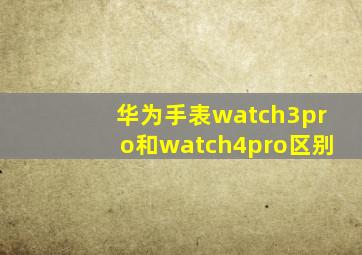 华为手表watch3pro和watch4pro区别