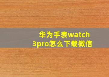 华为手表watch3pro怎么下载微信