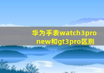 华为手表watch3pro new和gt3pro区别