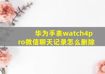 华为手表watch4pro微信聊天记录怎么删除