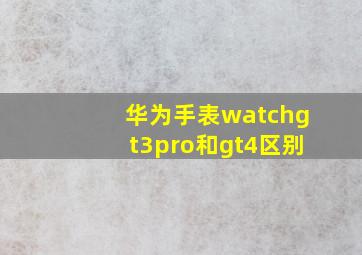 华为手表watchgt3pro和gt4区别