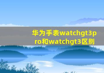 华为手表watchgt3pro和watchgt3区别