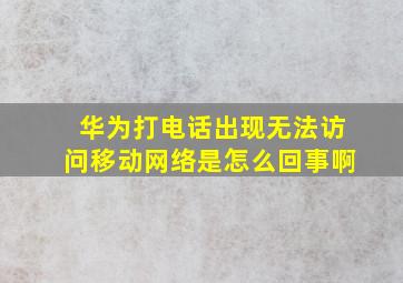 华为打电话出现无法访问移动网络是怎么回事啊