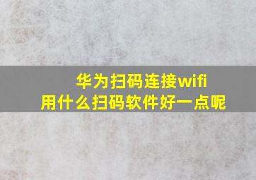 华为扫码连接wifi用什么扫码软件好一点呢