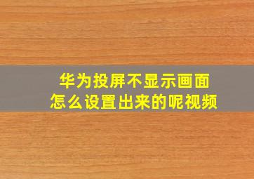 华为投屏不显示画面怎么设置出来的呢视频