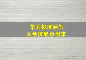 华为投屏后怎么全屏显示出来