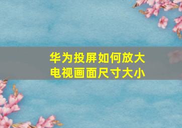 华为投屏如何放大电视画面尺寸大小