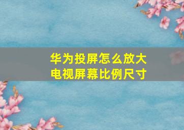 华为投屏怎么放大电视屏幕比例尺寸