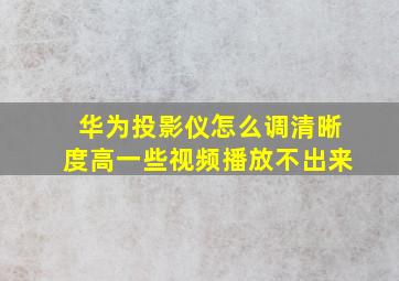 华为投影仪怎么调清晰度高一些视频播放不出来