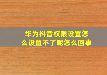 华为抖音权限设置怎么设置不了呢怎么回事