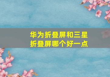 华为折叠屏和三星折叠屏哪个好一点