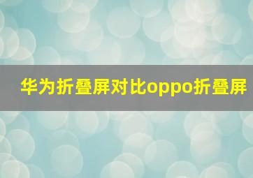 华为折叠屏对比oppo折叠屏