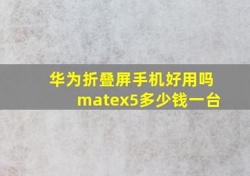 华为折叠屏手机好用吗matex5多少钱一台