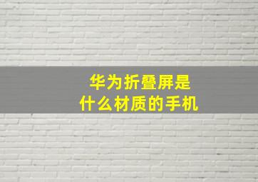 华为折叠屏是什么材质的手机