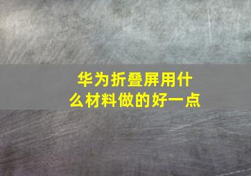 华为折叠屏用什么材料做的好一点