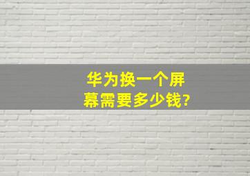 华为换一个屏幕需要多少钱?