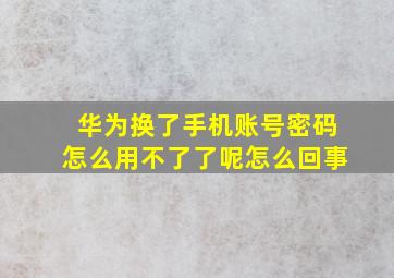 华为换了手机账号密码怎么用不了了呢怎么回事