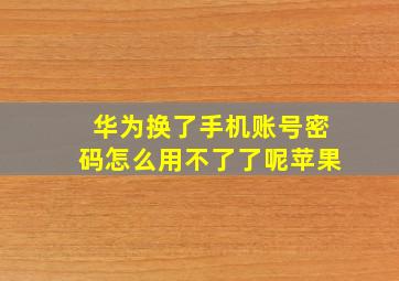 华为换了手机账号密码怎么用不了了呢苹果