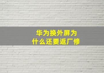 华为换外屏为什么还要返厂修