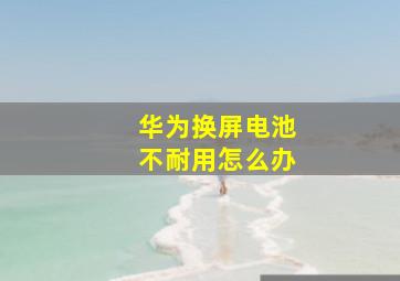 华为换屏电池不耐用怎么办