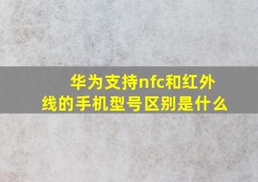 华为支持nfc和红外线的手机型号区别是什么