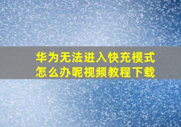 华为无法进入快充模式怎么办呢视频教程下载