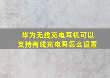 华为无线充电耳机可以支持有线充电吗怎么设置