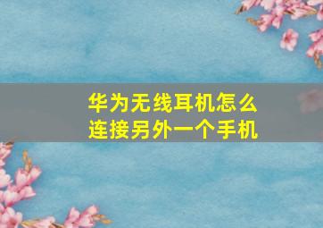 华为无线耳机怎么连接另外一个手机