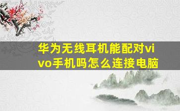 华为无线耳机能配对vivo手机吗怎么连接电脑